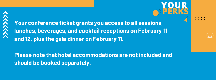 Your conference ticket grants you access to all sessions, lunches, beverages, and cocktail receptions on February 11 and 12, plus the gala dinner on February 11. Please note that hotel accommodations are not included and should be booked separately.